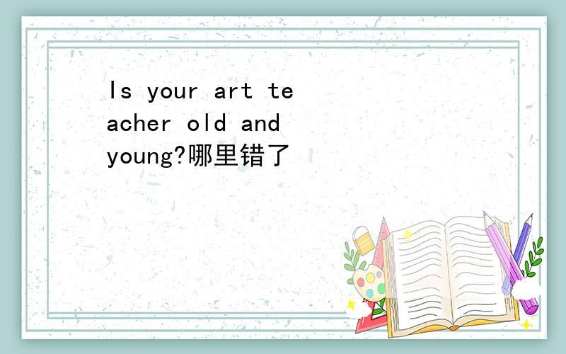 Is your art teacher old and young?哪里错了