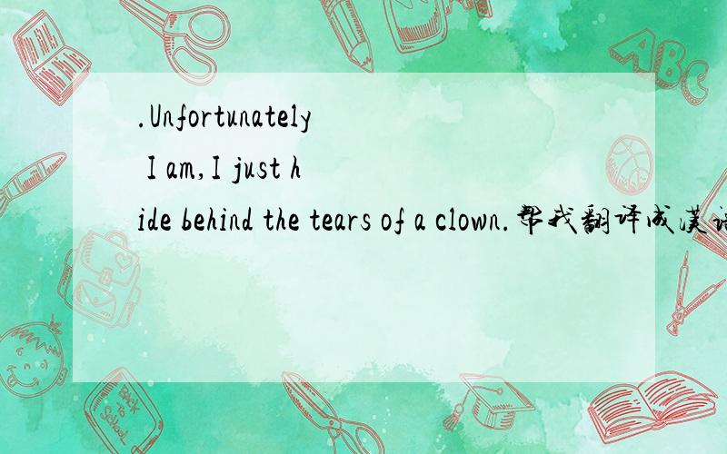 .Unfortunately I am,I just hide behind the tears of a clown.帮我翻译成汉语谢谢
