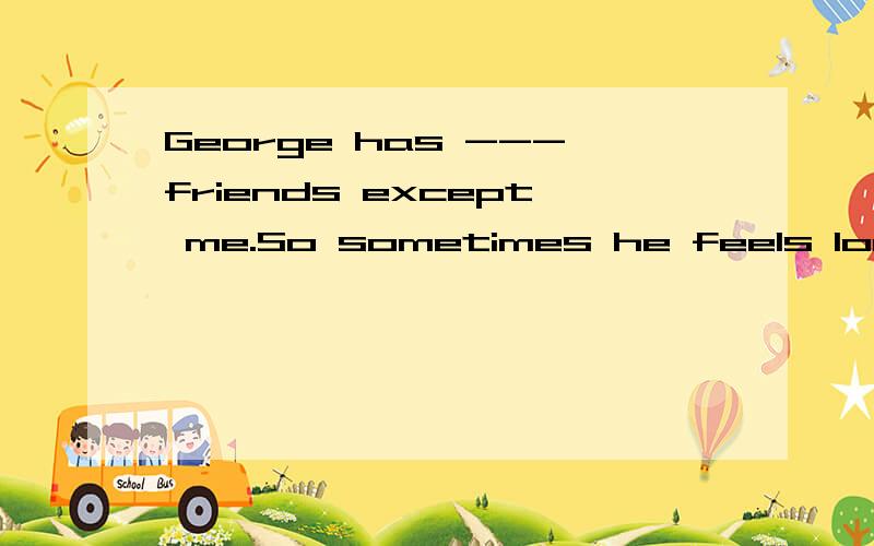 George has ---friends except me.So sometimes he feels lonely