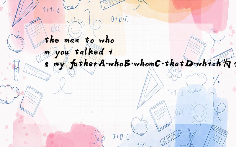 the man to whom you talked is my fatherA.whoB.whomC.thatD.which为什么选b,that不行吗