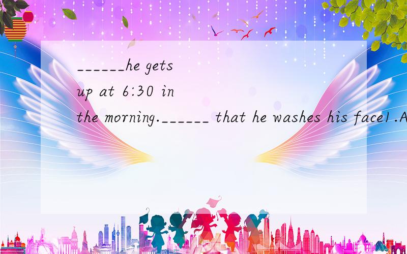 ______he gets up at 6:30 in the morning.______ that he washes his face1.A.then B.usually C.because D.after2.A.after B.then C.before D.at