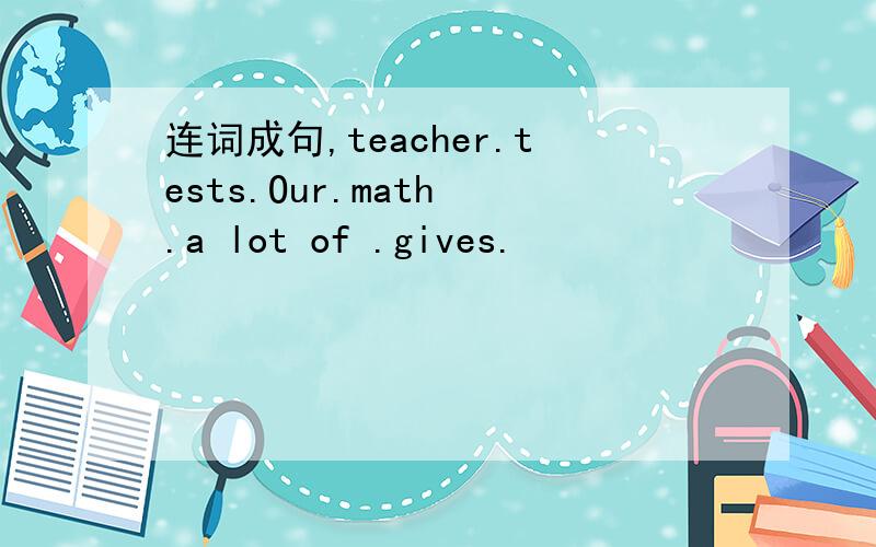 连词成句,teacher.tests.Our.math .a lot of .gives.