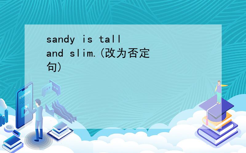 sandy is tall and slim.(改为否定句)
