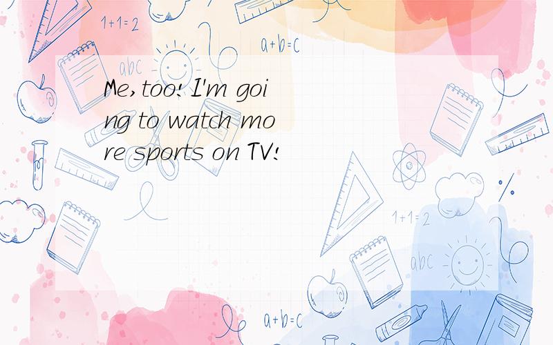 Me,too!I'm going to watch more sports on TV!