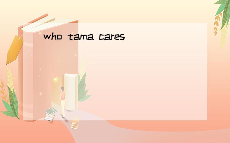 who tama cares