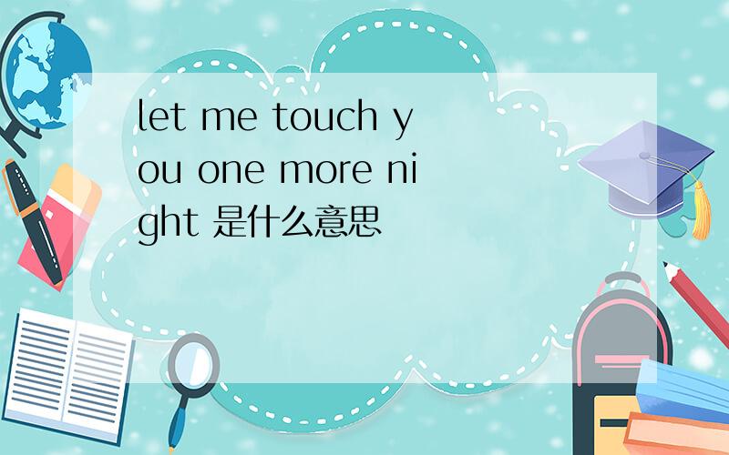let me touch you one more night 是什么意思