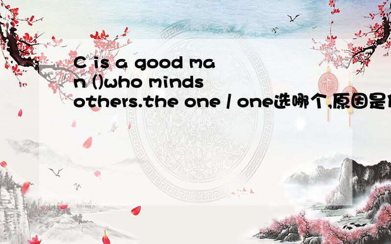 C is a good man ()who minds others.the one / one选哪个,原因是什么?