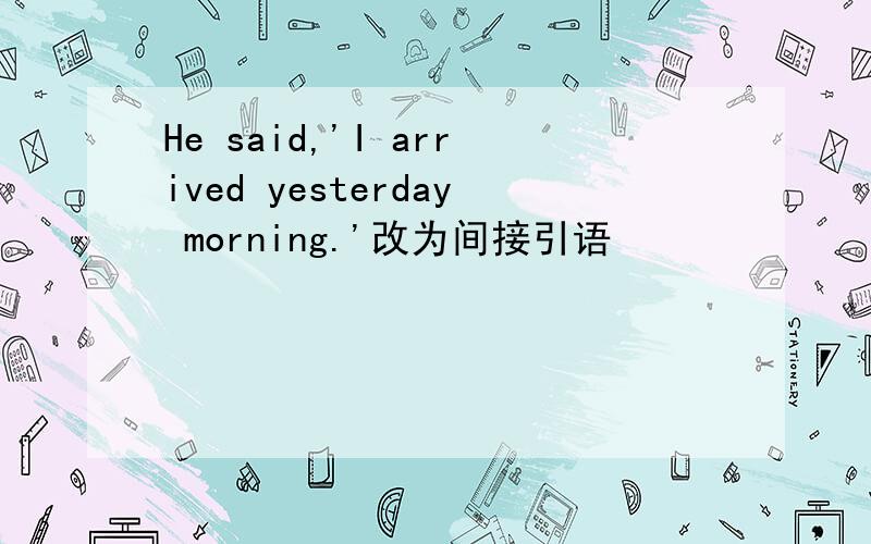 He said,'I arrived yesterday morning.'改为间接引语