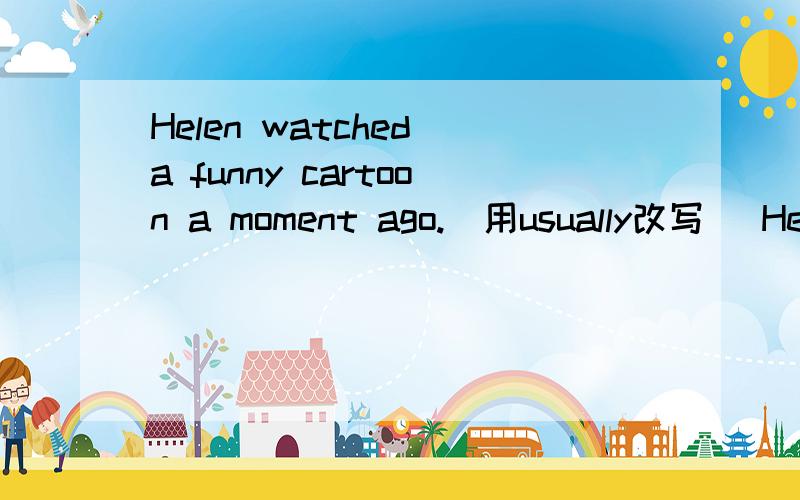 Helen watched a funny cartoon a moment ago.(用usually改写） Helen usually____a funny____.