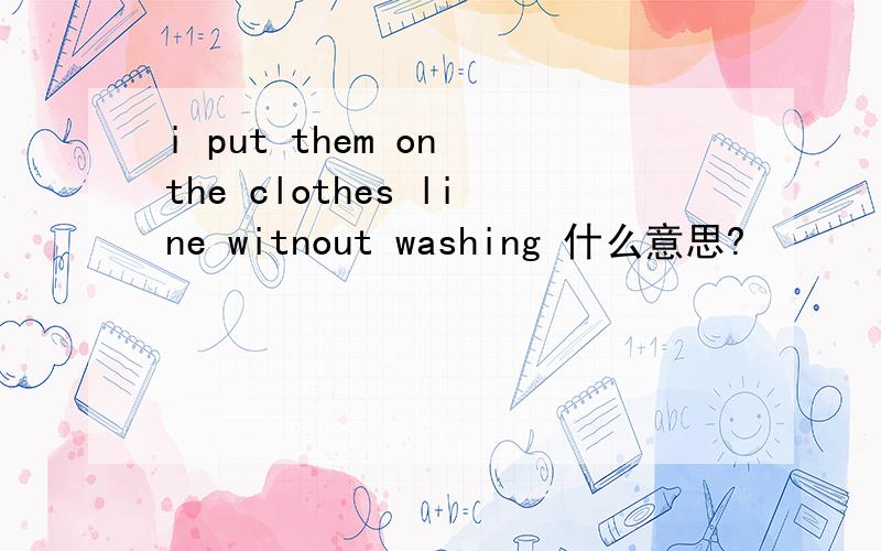 i put them on the clothes line witnout washing 什么意思?
