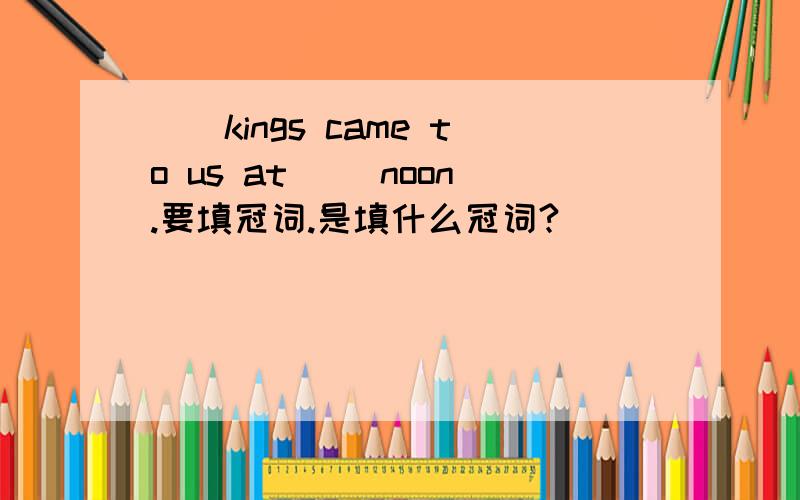 （）kings came to us at( )noon.要填冠词.是填什么冠词?
