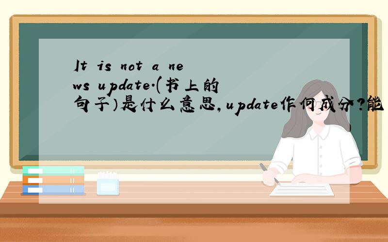 It is not a news update.(书上的句子）是什么意思,update作何成分?能否说成It is not a update news?