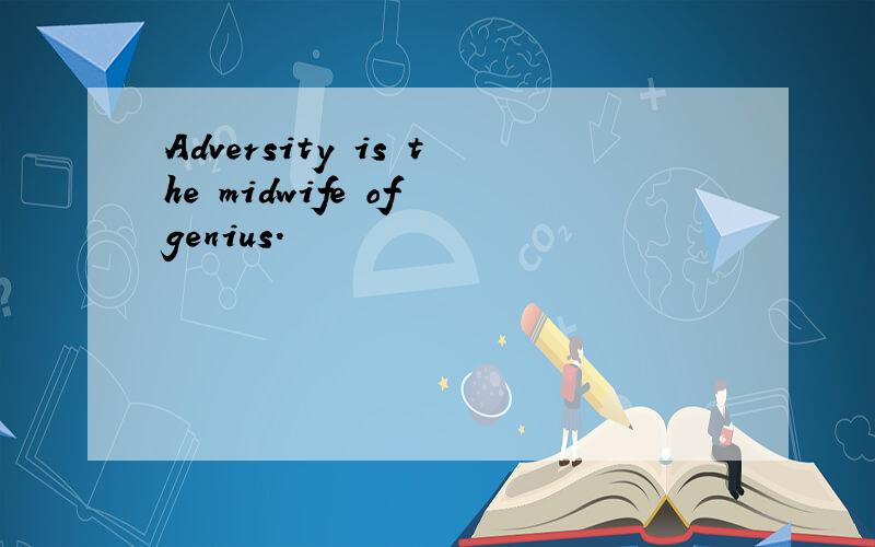 Adversity is the midwife of genius.