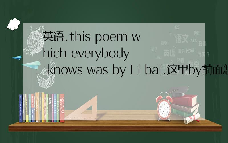 英语.this poem which everybody knows was by Li bai.这里by前面怎么没加 written呢.