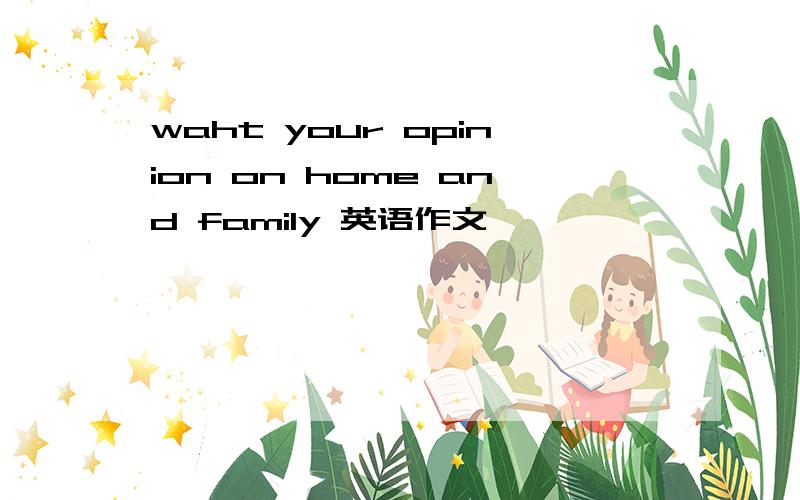 waht your opinion on home and family 英语作文