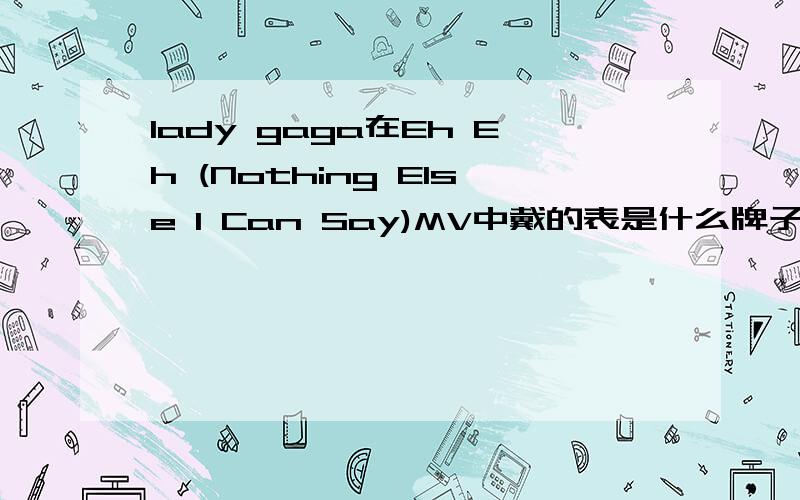 lady gaga在Eh Eh (Nothing Else I Can Say)MV中戴的表是什么牌子的?图不是很清楚.
