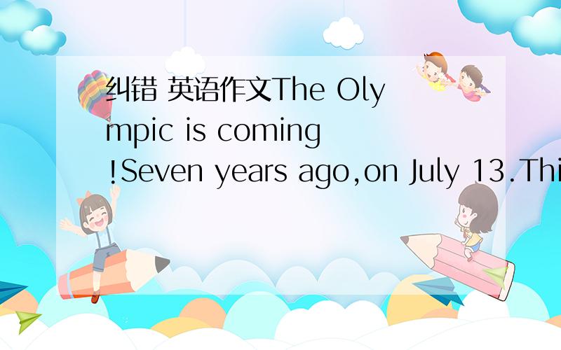 纠错 英语作文The Olympic is coming!Seven years ago,on July 13.Thirteen hunderd million chinese were ebullient because of China gained the right to host the 2008 Olympic Games.Twenty-four years ago ,Xu Haifeng fulfilled chinese Olympic Games’