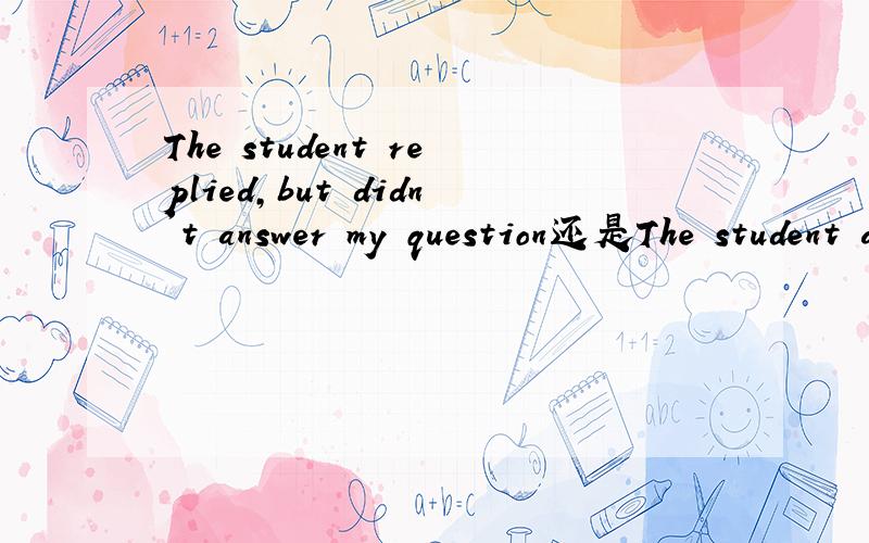 The student replied,but didn't answer my question还是The student answered,but didn't reply my question