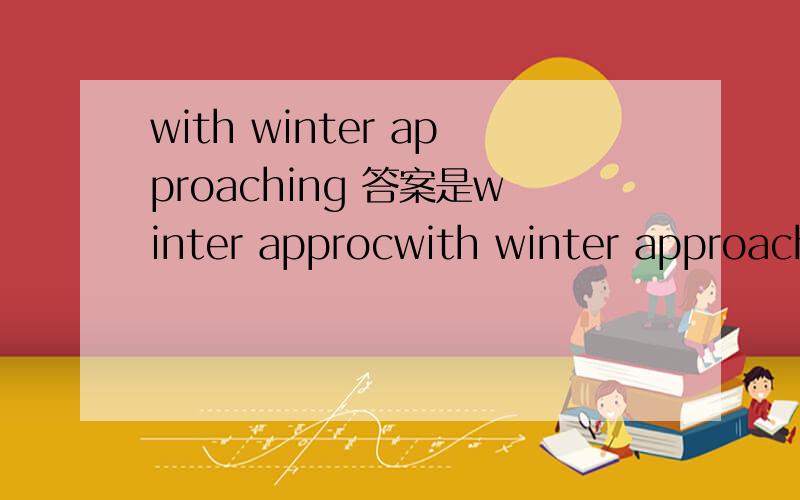with winter approaching 答案是winter approcwith winter approaching 是对的吗?答案是winter approching.  with 结构和独立主格结构有什么关系?
