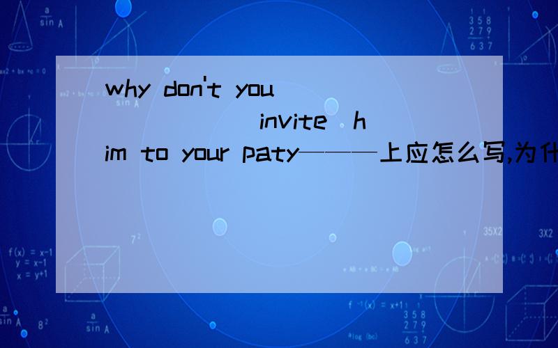 why don't you _____(invite)him to your paty———上应怎么写,为什么