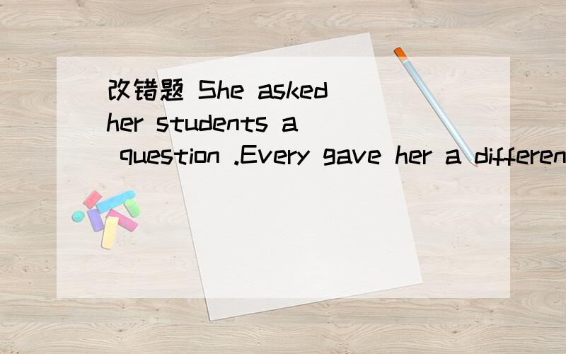 改错题 She asked her students a question .Every gave her a different answer .我错在哪呀?请帮忙改错,：）