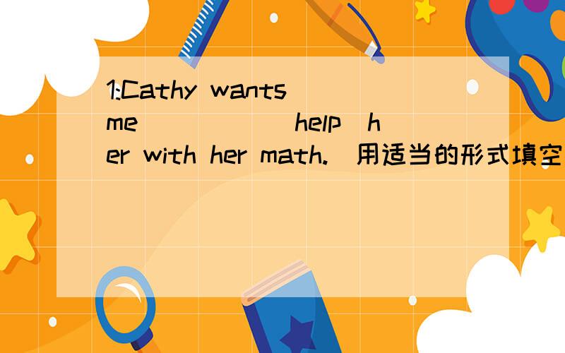 1:Cathy wants me_____(help)her with her math.(用适当的形式填空）