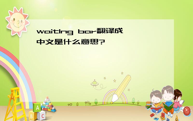 wait1ng bar翻译成中文是什么意思?