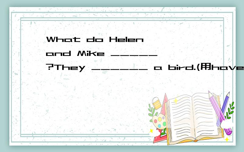 What do Helen and Mike _____?They ______ a bird.(用have或has填空）