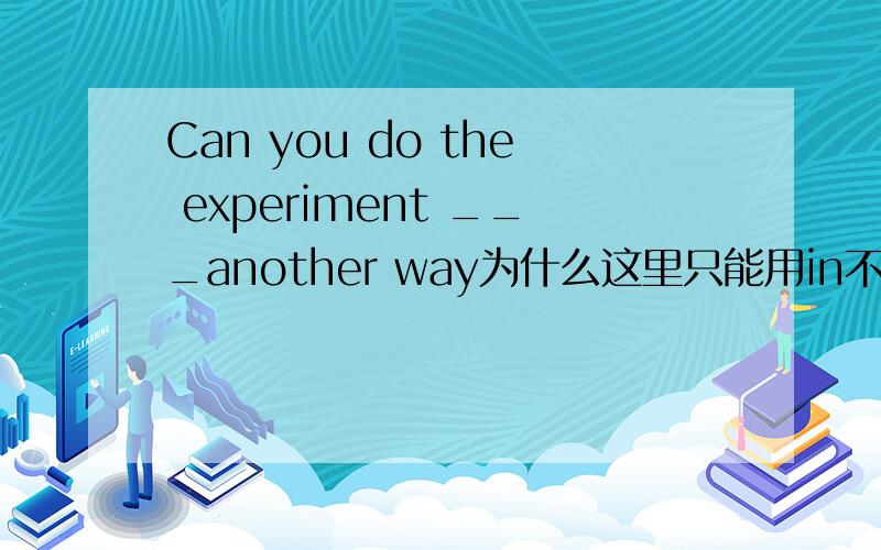 Can you do the experiment ___another way为什么这里只能用in不能用by