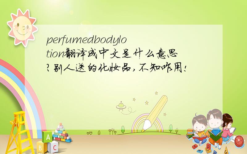 perfumedbodylotion翻译成中文是什么意思?别人送的化妆品,不知咋用!