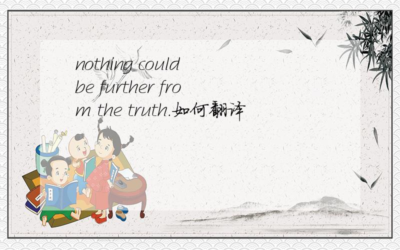 nothing could be further from the truth.如何翻译