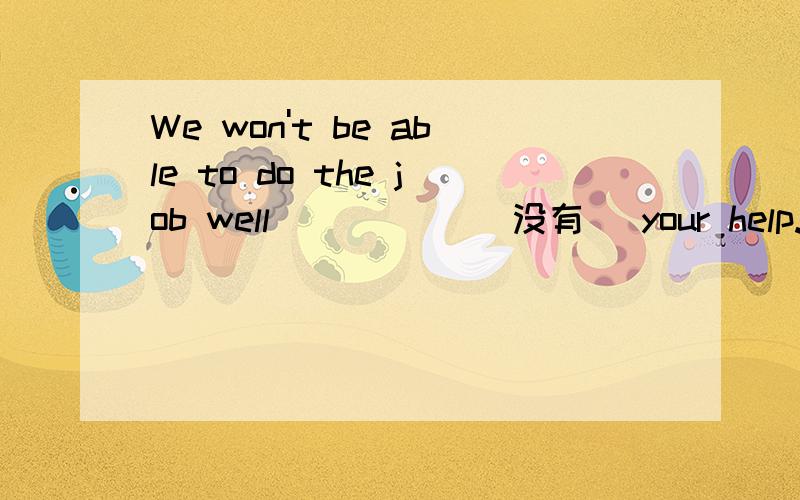 We won't be able to do the job well _____(没有) your help.