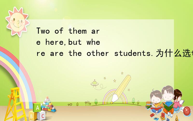 Two of them are here,but where are the other students.为什么选the other