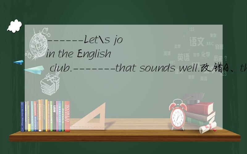 ------Let\s join the English club.-------that sounds well.改错A、the English 改为：（　 ）B、club 改为：（　 ）C、sounds 改为：（　 ）D、well 改为：（　 ）四选一