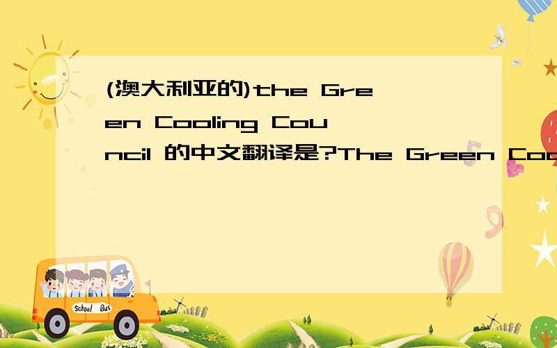 (澳大利亚的)the Green Cooling Council 的中文翻译是?The Green Cooling Council (Green Cooling Council) was established in the first half of 2003 by a founding group of refrigeration and air-conditioning professionals. In October 2006 the Aus