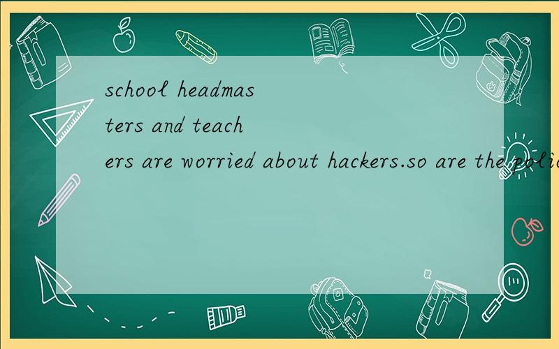 school headmasters and teachers are worried about hackers.so are the police,So are the police,for some people even take money bank computer accounts and pout it into their own ones.