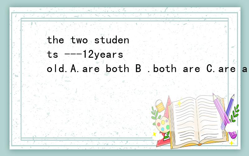 the two students ---12years old.A.are both B .both are C.are all D.all are