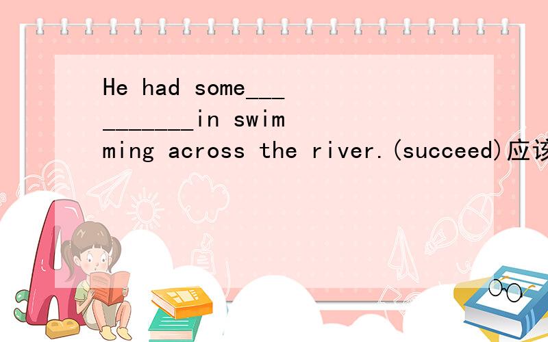 He had some__________in swimming across the river.(succeed)应该是填名词吧?对于success的可数不可数如何判断
