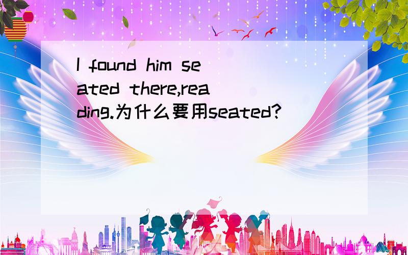 I found him seated there,reading.为什么要用seated?