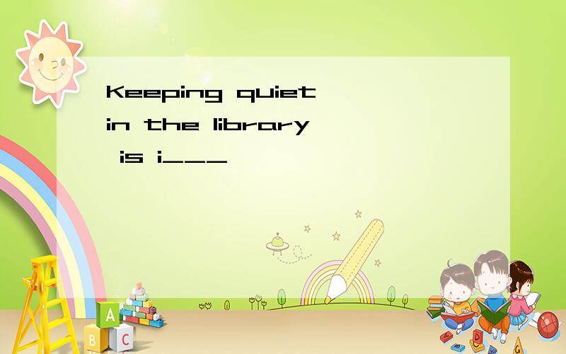 Keeping quiet in the library is i___