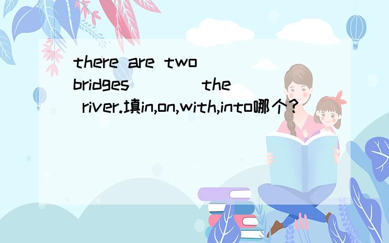 there are two bridges____the river.填in,on,with,into哪个?