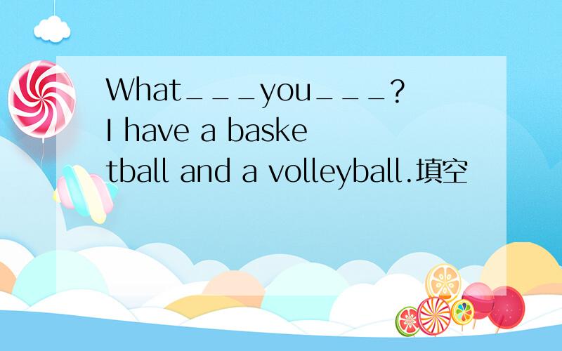 What___you___?I have a basketball and a volleyball.填空
