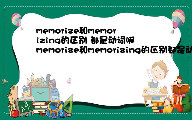 memorize和memorizing的区别 都是动词啊memorize和memorizing的区别都是动词啊