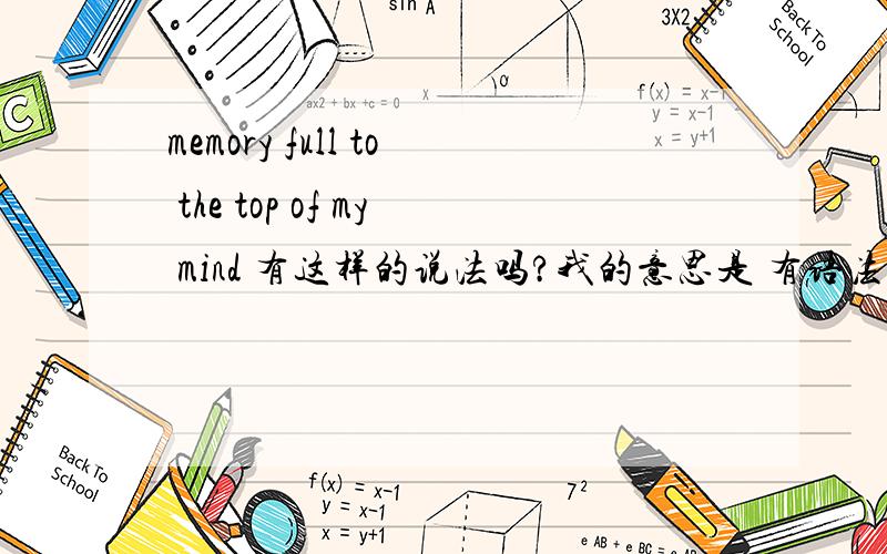 memory full to the top of my mind 有这样的说法吗?我的意思是 有语法上的错误吗？  用不用 加个 is  。memory is  fulled to the top of my mind ？  或者 根本就不能这样表达？