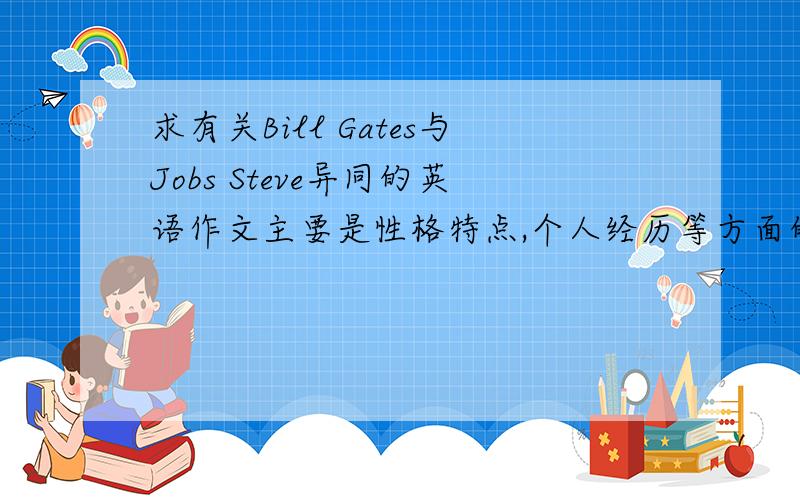 求有关Bill Gates与Jobs Steve异同的英语作文主要是性格特点,个人经历等方面的,