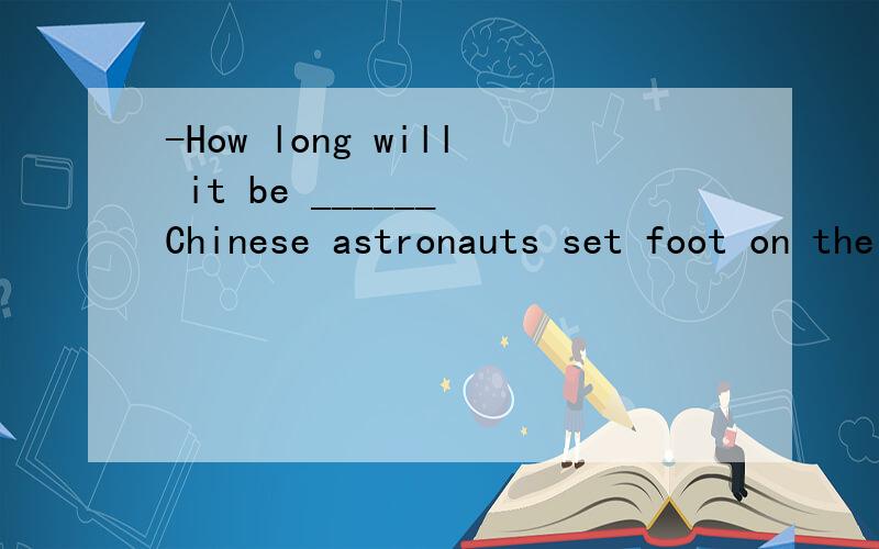 -How long will it be ______ Chinese astronauts set foot on the moon?-Maybe within ten years.A .since B .before C .until D .when