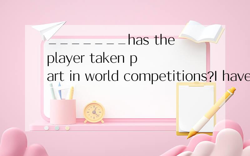 _______has theplayer taken part in world competitions?I have no idea.A 、How many times B、 How long C,How soon D、How much 为什么?