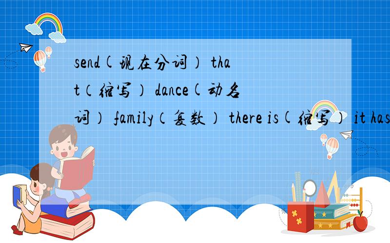 send(现在分词） that（缩写） dance(动名词） family（复数） there is(缩写） it has got（缩写）there are(缩写） can't(完全形式） let's(完全形式）