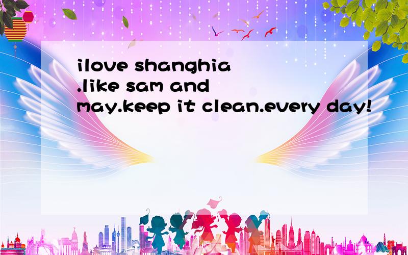 ilove shanghia.like sam and may.keep it clean.every day!