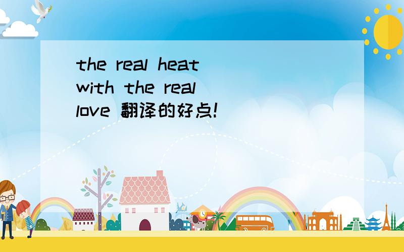 the real heat with the real love 翻译的好点!